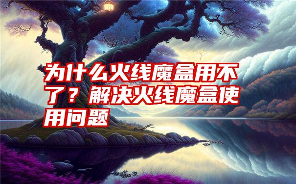 为什么火线魔盒用不了？解决火线魔盒使用问题