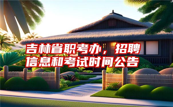 吉林省职考办，招聘信息和考试时间公告