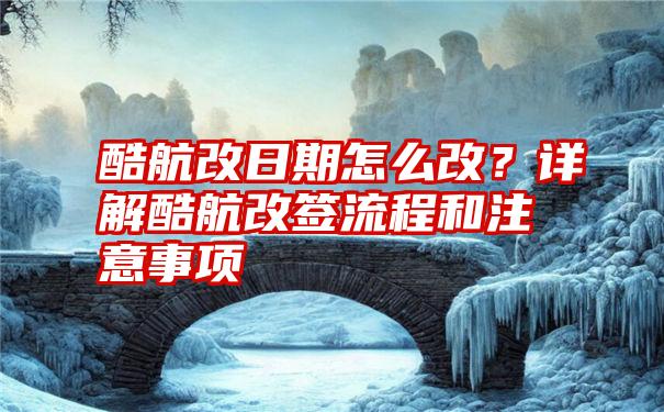 酷航改日期怎么改？详解酷航改签流程和注意事项