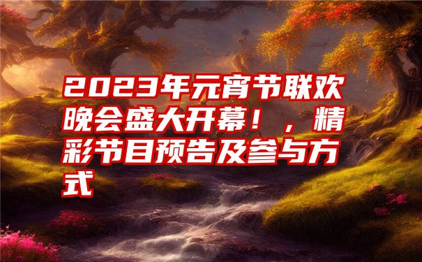 2023年元宵节联欢晚会盛大开幕！，精彩节目预告及参与方式