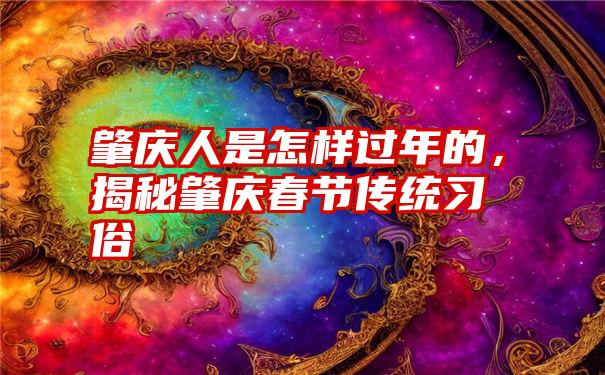 肇庆人是怎样过年的，揭秘肇庆春节传统习俗