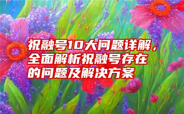 祝融号10大问题详解，全面解析祝融号存在的问题及解决方案