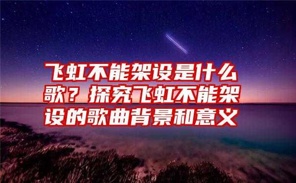 飞虹不能架设是什么歌？探究飞虹不能架设的歌曲背景和意义