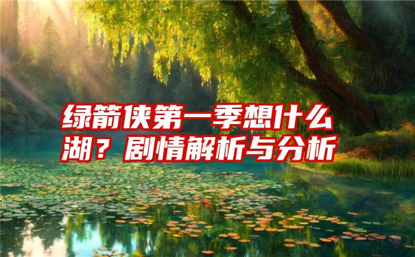 绿箭侠第一季想什么湖？剧情解析与分析