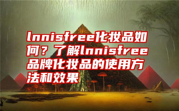 lnnisfree化妆品如何？了解lnnisfree品牌化妆品的使用方法和效果