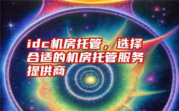 idc机房托管，选择合适的机房托管服务提供商