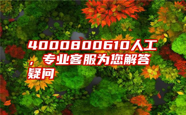 4000800610人工，专业客服为您解答疑问