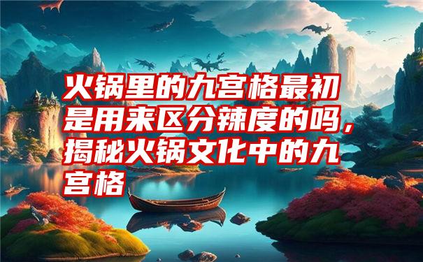 火锅里的九宫格最初是用来区分辣度的吗，揭秘火锅文化中的九宫格