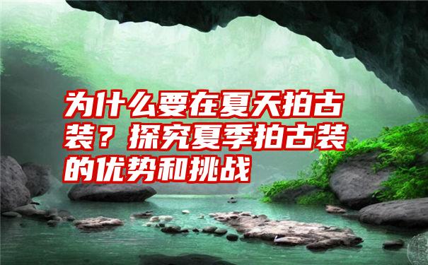 为什么要在夏天拍古装？探究夏季拍古装的优势和挑战