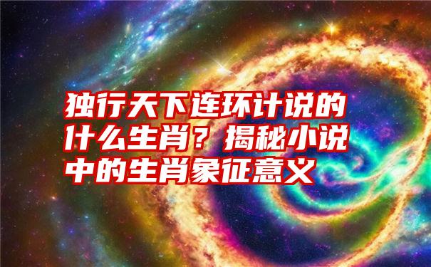 独行天下连环计说的什么生肖？揭秘小说中的生肖象征意义