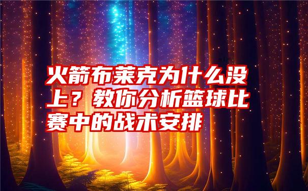 火箭布莱克为什么没上？教你分析篮球比赛中的战术安排