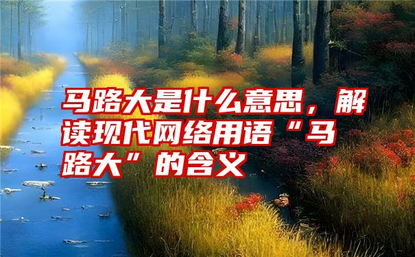 马路大是什么意思，解读现代网络用语“马路大”的含义