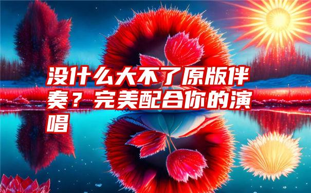 没什么大不了原版伴奏？完美配合你的演唱