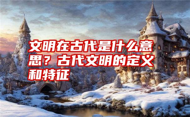 文明在古代是什么意思？古代文明的定义和特征