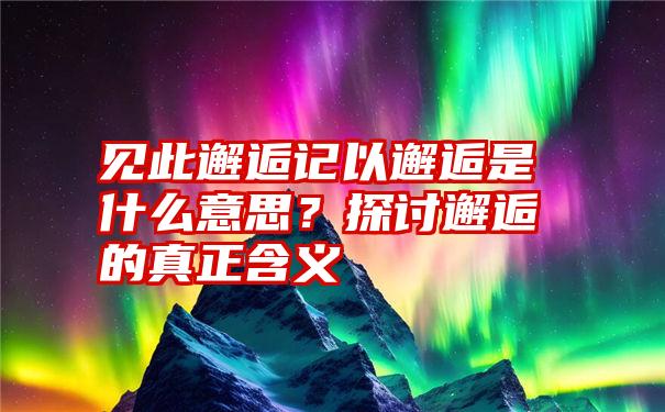 见此邂逅记以邂逅是什么意思？探讨邂逅的真正含义