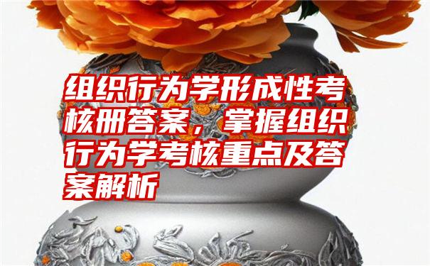 组织行为学形成性考核册答案，掌握组织行为学考核重点及答案解析