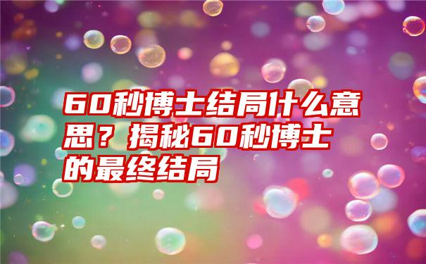 60秒博士结局什么意思？揭秘60秒博士的最终结局