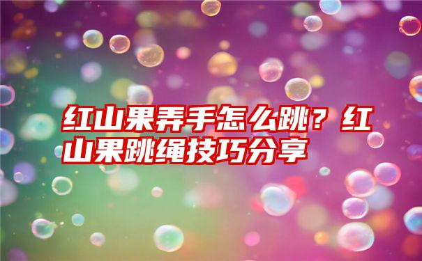 红山果弄手怎么跳？红山果跳绳技巧分享