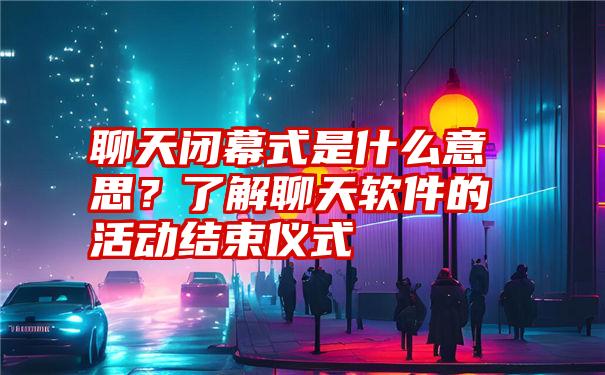 聊天闭幕式是什么意思？了解聊天软件的活动结束仪式