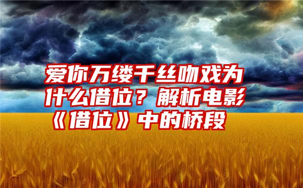 爱你万缕千丝吻戏为什么借位？解析电影《借位》中的桥段