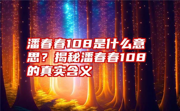 潘春春108是什么意思？揭秘潘春春108的真实含义