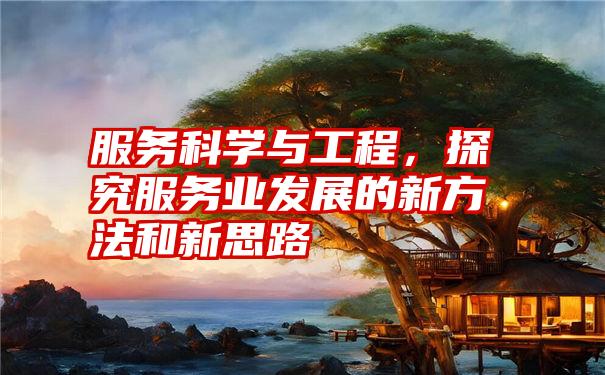 服务科学与工程，探究服务业发展的新方法和新思路