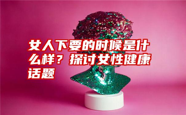 女人下要的时候是什么样？探讨女性健康话题