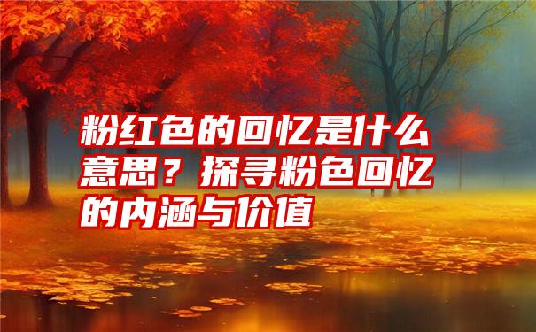 粉红色的回忆是什么意思？探寻粉色回忆的内涵与价值