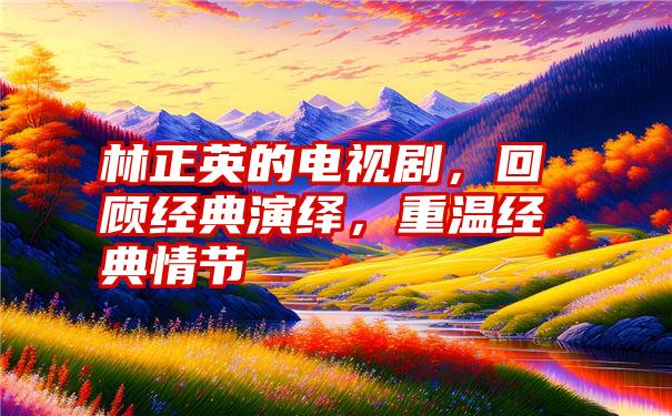 林正英的电视剧，回顾经典演绎，重温经典情节