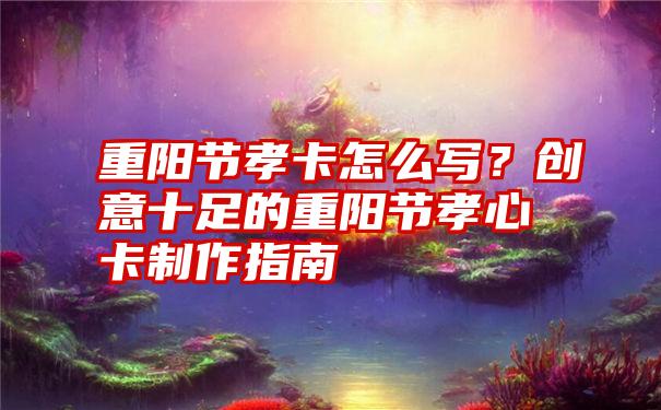 重阳节孝卡怎么写？创意十足的重阳节孝心卡制作指南