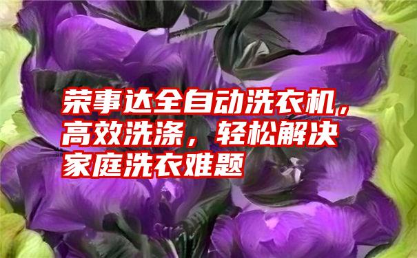 荣事达全自动洗衣机，高效洗涤，轻松解决家庭洗衣难题