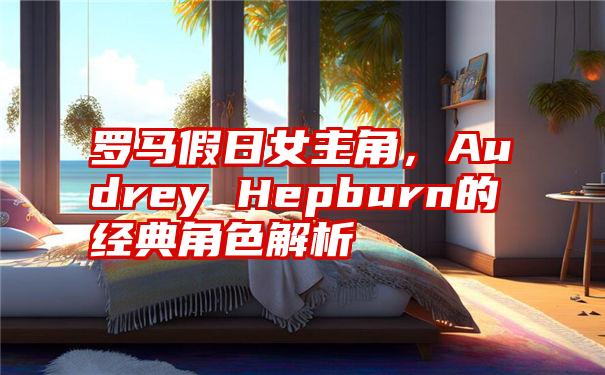 罗马假日女主角，Audrey Hepburn的经典角色解析