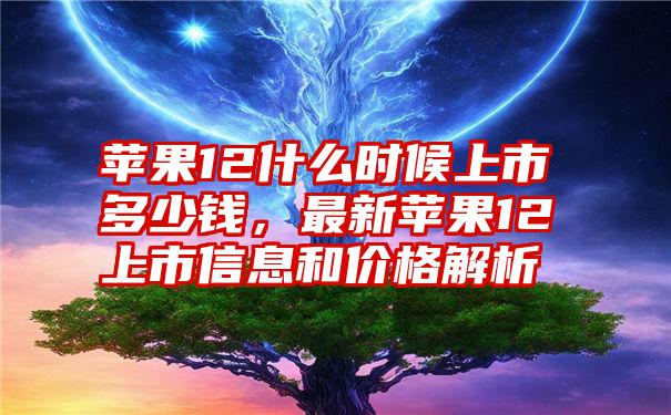 苹果12什么时候上市多少钱，最新苹果12上市信息和价格解析