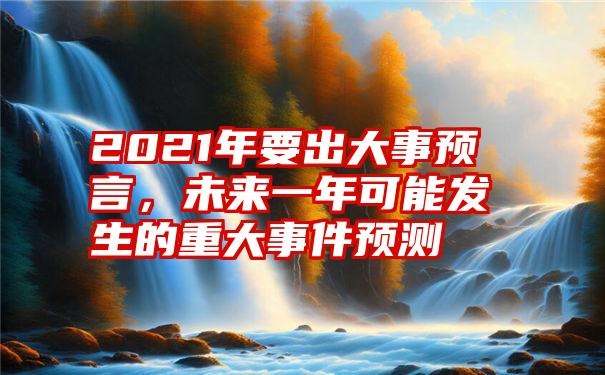 2021年要出大事预言，未来一年可能发生的重大事件预测