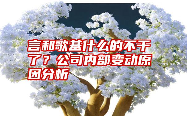 言和歌基什么的不干了？公司内部变动原因分析