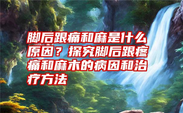 脚后跟痛和麻是什么原因？探究脚后跟疼痛和麻木的病因和治疗方法