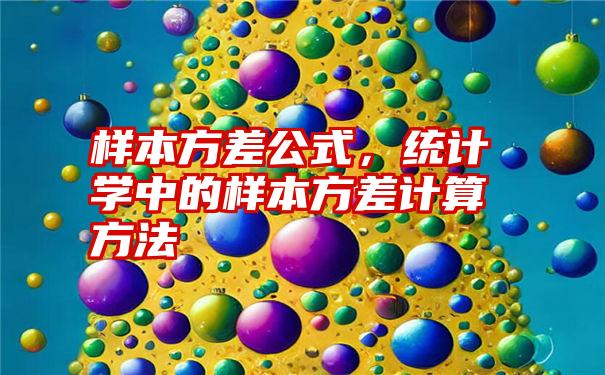 样本方差公式，统计学中的样本方差计算方法