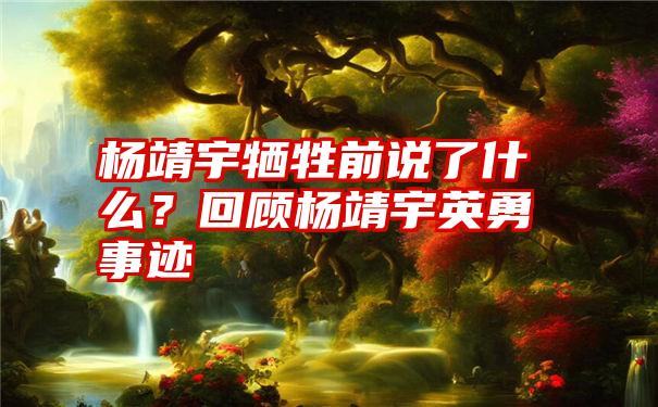 杨靖宇牺牲前说了什么？回顾杨靖宇英勇事迹