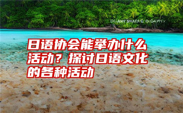 日语协会能举办什么活动？探讨日语文化的各种活动