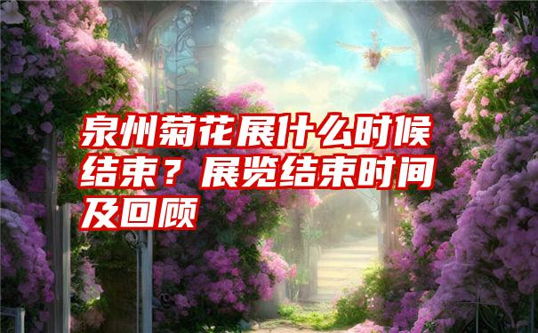 泉州菊花展什么时候结束？展览结束时间及回顾