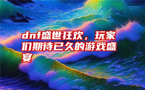 dnf盛世狂欢，玩家们期待已久的游戏盛宴