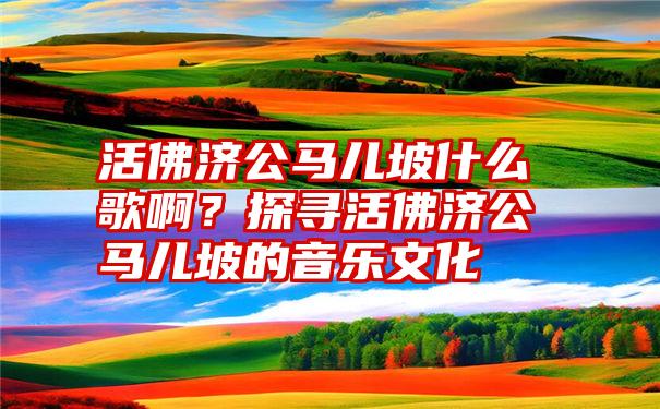 活佛济公马儿坡什么歌啊？探寻活佛济公马儿坡的音乐文化