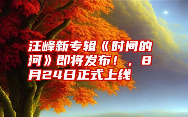 汪峰新专辑《时间的河》即将发布！，8月24日正式上线