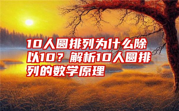 10人圆排列为什么除以10？解析10人圆排列的数学原理