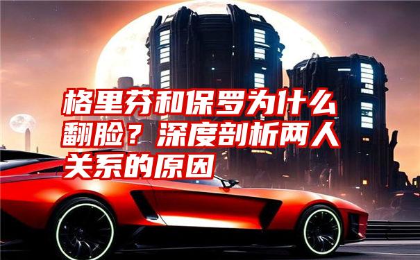 格里芬和保罗为什么翻脸？深度剖析两人关系的原因