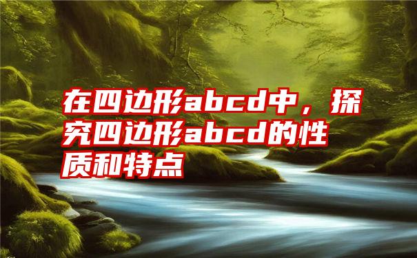 在四边形abcd中，探究四边形abcd的性质和特点