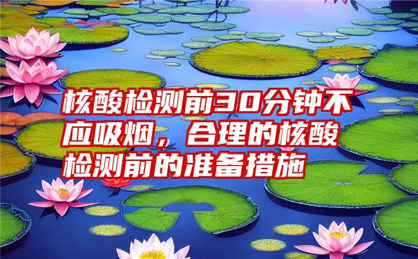 核酸检测前30分钟不应吸烟，合理的核酸检测前的准备措施