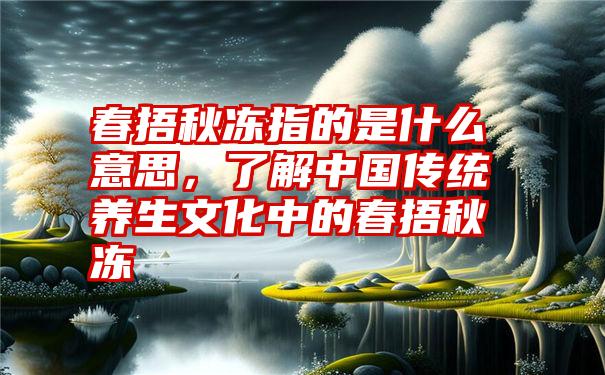 春捂秋冻指的是什么意思，了解中国传统养生文化中的春捂秋冻