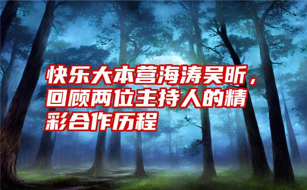 快乐大本营海涛吴昕，回顾两位主持人的精彩合作历程