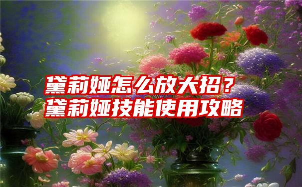 黛莉娅怎么放大招？黛莉娅技能使用攻略